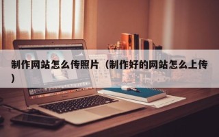 京山制作网站怎么传照片（制作好的网站怎么上传）