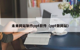 京山未来网站制作ppt软件（ppt做网站）