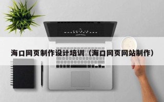 京山海口网页制作设计培训（海口网页网站制作）
