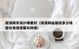 京山湘潭网页设计哪里好（湘潭网站建设多少钱 报价表湘潭磐石网络）