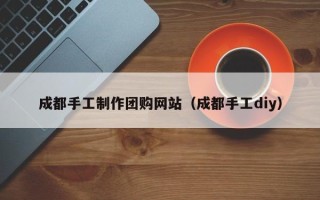 京山成都手工制作团购网站（成都手工diy）