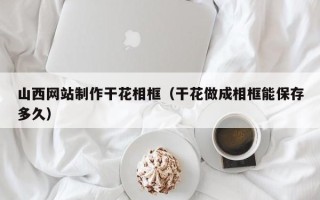 京山山西网站制作干花相框（干花做成相框能保存多久）