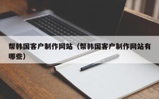 京山帮韩国客户制作网站（帮韩国客户制作网站有哪些）